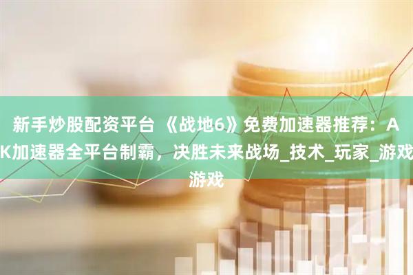 新手炒股配资平台 《战地6》免费加速器推荐：AK加速器全平台制霸，决胜未来战场_技术_玩家_游戏