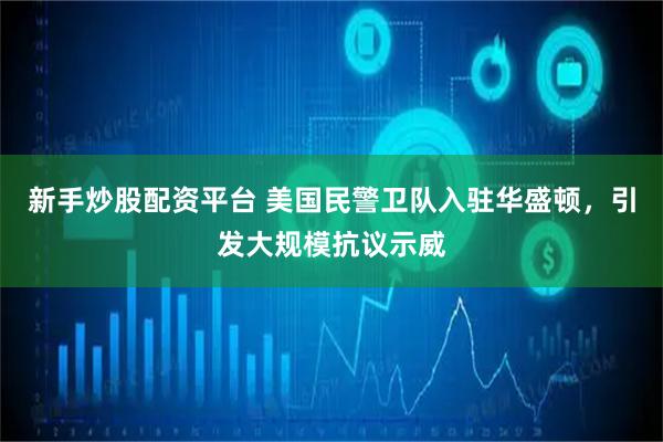新手炒股配资平台 美国民警卫队入驻华盛顿，引发大规模抗议示威