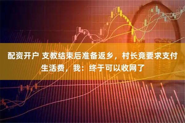 配资开户 支教结束后准备返乡，村长竟要求支付生活费，我：终于可以收网了