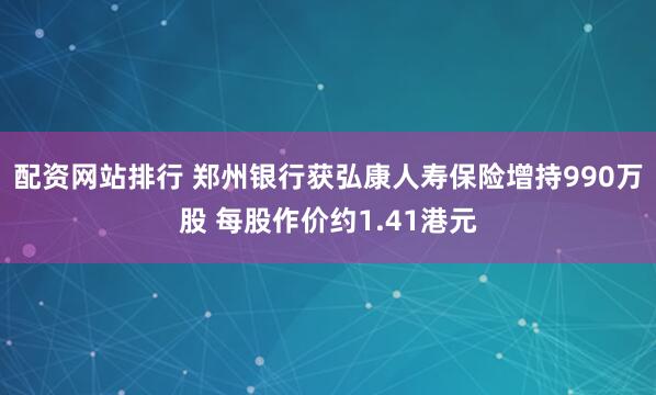 配资网站排行 郑州银行获弘康人寿保险增持990万股 每股作价约1.41港元