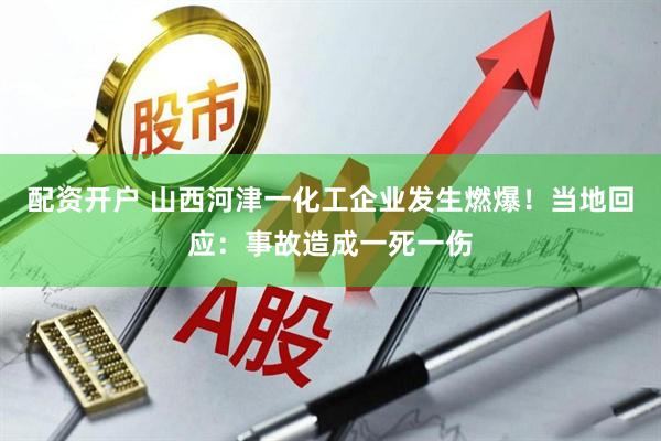 配资开户 山西河津一化工企业发生燃爆！当地回应：事故造成一死一伤