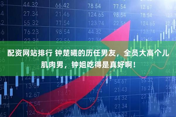 配资网站排行 钟楚曦的历任男友，全员大高个儿肌肉男，钟姐吃得是真好啊！