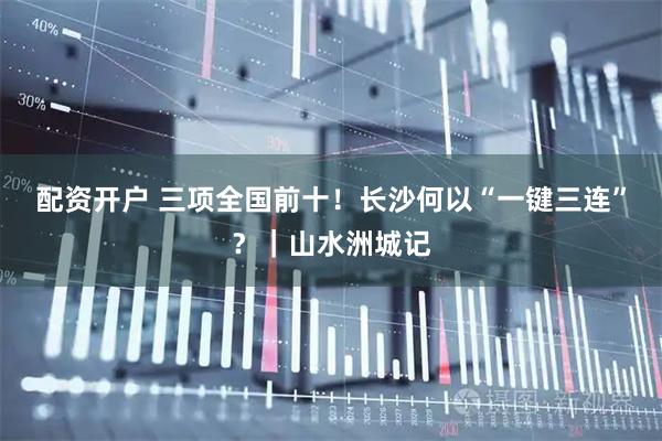 配资开户 三项全国前十!长沙何以“一键三连”?|山水洲城记