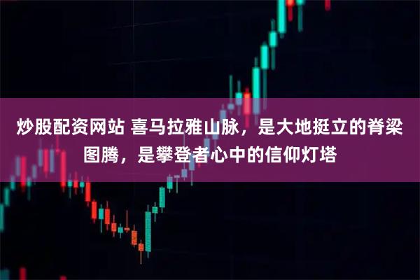 炒股配资网站 喜马拉雅山脉,是大地挺立的脊梁图腾,是攀登者心中的信仰灯塔