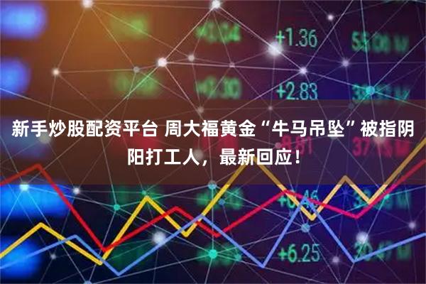 新手炒股配资平台 周大福黄金“牛马吊坠”被指阴阳打工人，最新回应！