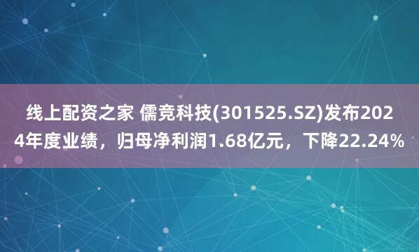 线上配资之家 儒竞科技(301525.SZ)发布2024年度业绩，归母净利润1.68亿元，下降22.24%