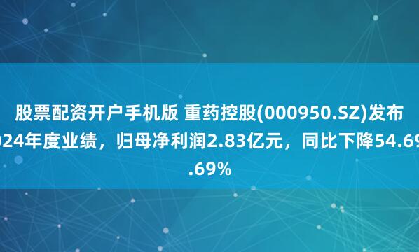 股票配资开户手机版 重药控股(000950.SZ)发布2024年度业绩，归母净利润2.83亿元，同比下降54.69%