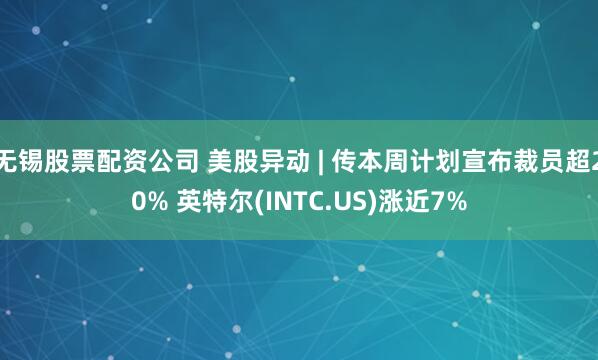 无锡股票配资公司 美股异动 | 传本周计划宣布裁员超20% 英特尔(INTC.US)涨近7%