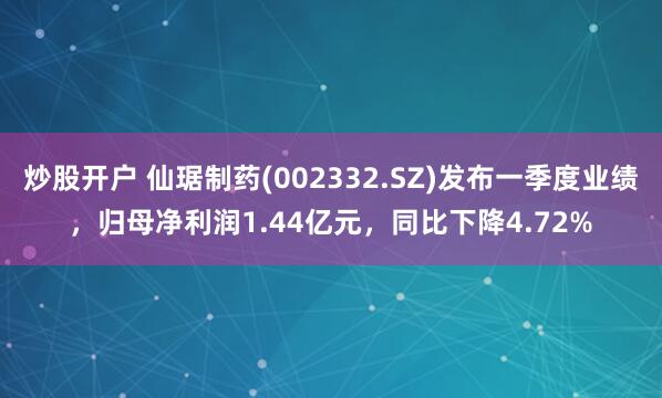 炒股开户 仙琚制药(002332.SZ)发布一季度业绩，归母净利润1.44亿元，同比下降4.72%