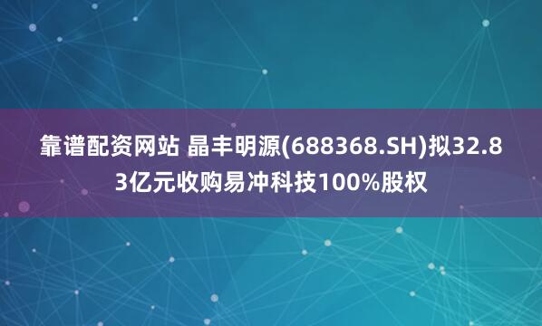 靠谱配资网站 晶丰明源(688368.SH)拟32.83亿元收购易冲科技100%股权