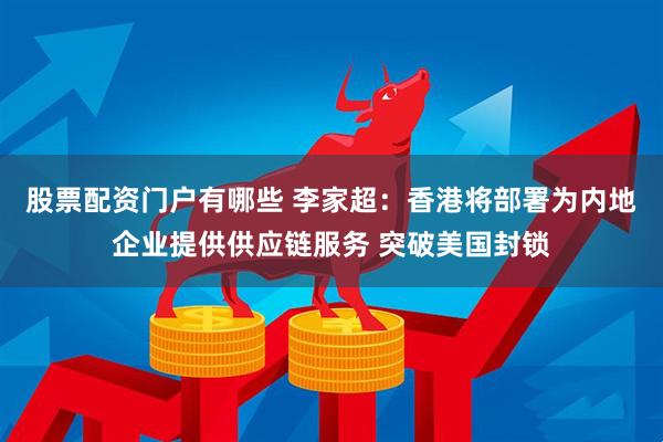 股票配资门户有哪些 李家超：香港将部署为内地企业提供供应链服务 突破美国封锁