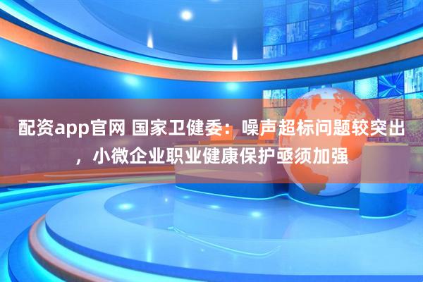 配资app官网 国家卫健委：噪声超标问题较突出，小微企业职业健康保护亟须加强