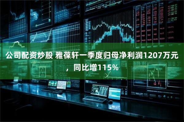 公司配资炒股 雅葆轩一季度归母净利润1207万元，同比增115%