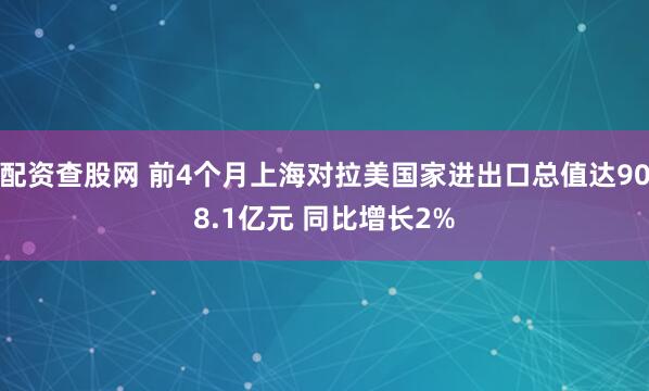 配资查股网 前4个月上海对拉美国家进出口总值达908.1亿元 同比增长2%