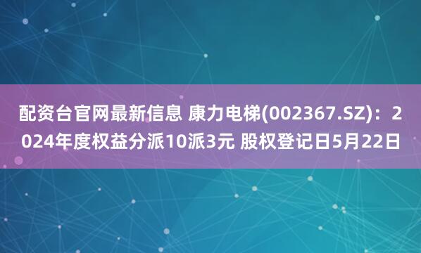 配资台官网最新信息 康力电梯(002367.SZ)：2024年度权益分派10派3元 股权登记日5月22日