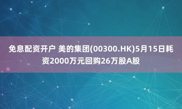 免息配资开户 美的集团(00300.HK)5月15日耗资2000万元回购26万股A股