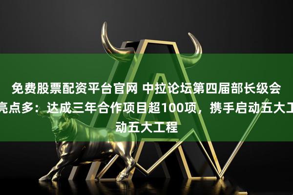 免费股票配资平台官网 中拉论坛第四届部长级会议亮点多：达成三年合作项目超100项，携手启动五大工程