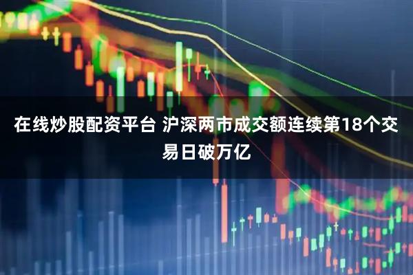 在线炒股配资平台 沪深两市成交额连续第18个交易日破万亿