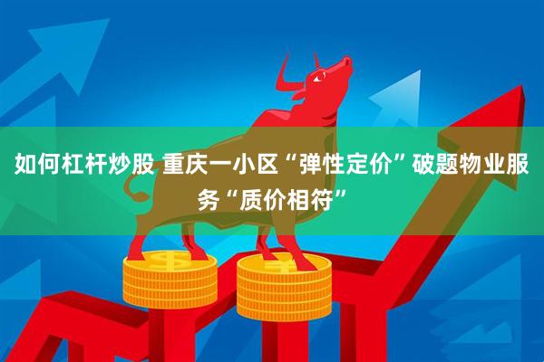 如何杠杆炒股 重庆一小区“弹性定价”破题物业服务“质价相符”