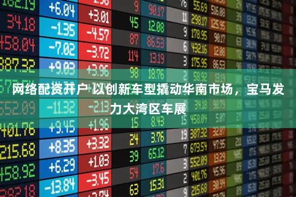 网络配资开户 以创新车型撬动华南市场，宝马发力大湾区车展