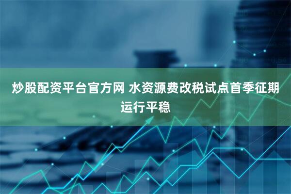 炒股配资平台官方网 水资源费改税试点首季征期运行平稳