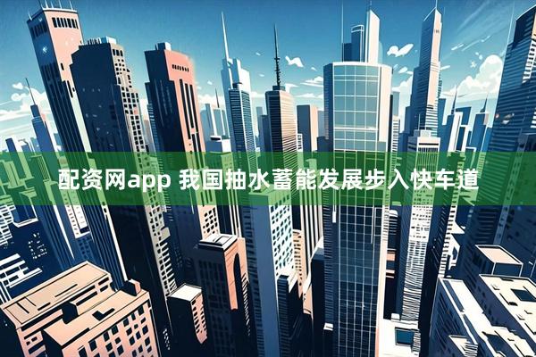 配资网app 我国抽水蓄能发展步入快车道
