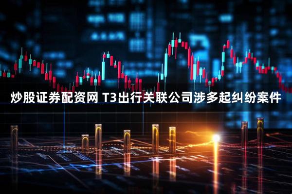 炒股证券配资网 T3出行关联公司涉多起纠纷案件