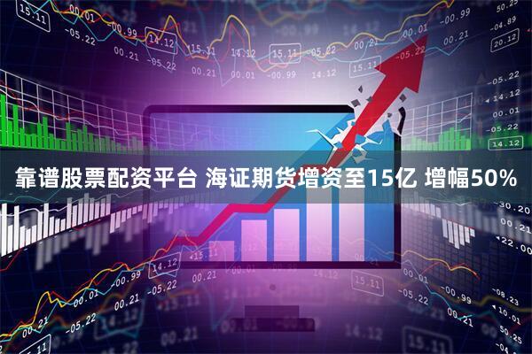 靠谱股票配资平台 海证期货增资至15亿 增幅50%