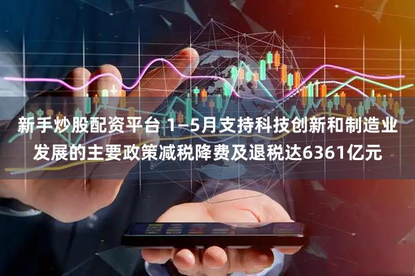 新手炒股配资平台 1—5月支持科技创新和制造业发展的主要政策减税降费及退税达6361亿元