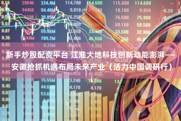 新手炒股配资平台 江淮大地科技创新动能澎湃—— 安徽抢抓机遇布局未来产业（活力中国调研行）