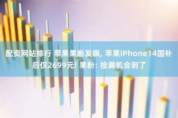 配资网站排行 苹果果断发飙, 苹果iPhone14国补后仅2699元! 果粉: 捡漏机会到了