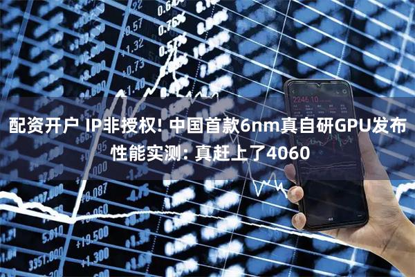 配资开户 IP非授权! 中国首款6nm真自研GPU发布 性能实测: 真赶上了4060