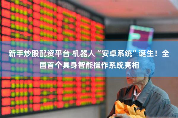 新手炒股配资平台 机器人“安卓系统”诞生！全国首个具身智能操作系统亮相