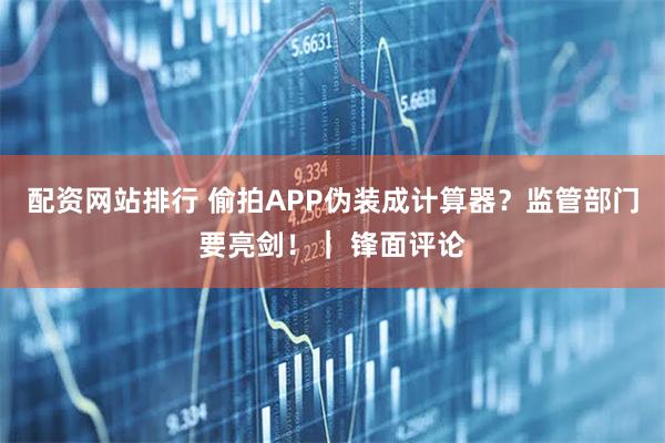 配资网站排行 偷拍APP伪装成计算器？监管部门要亮剑！｜ 锋面评论
