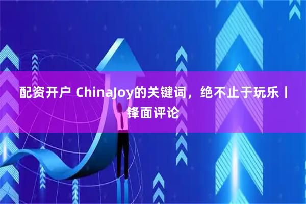 配资开户 ChinaJoy的关键词，绝不止于玩乐丨锋面评论