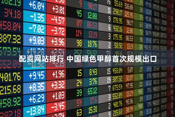 配资网站排行 中国绿色甲醇首次规模出口