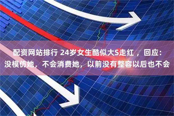 配资网站排行 24岁女生酷似大S走红 ，回应：没模仿她，不会消费她，以前没有整容以后也不会