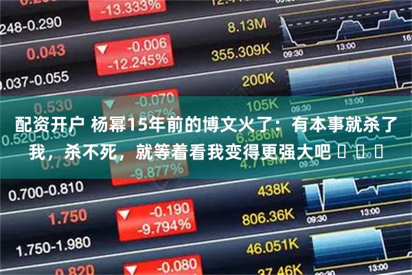 配资开户 杨幂15年前的博文火了：有本事就杀了我，杀不死，就等着看我变得更强大吧 ​​​