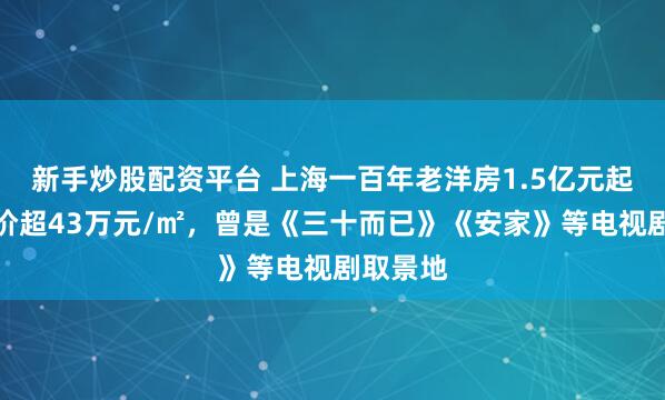 新手炒股配资平台 上海一百年老洋房1.5亿元起拍，单价超43万元/㎡，曾是《三十而已》《安家》等电视剧取景地