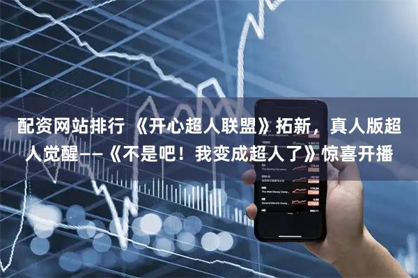 配资网站排行 《开心超人联盟》拓新，真人版超人觉醒——《不是吧！我变成超人了》惊喜开播