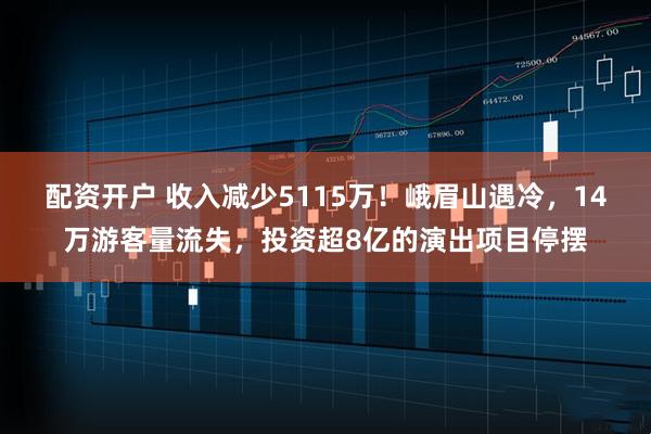 配资开户 收入减少5115万！峨眉山遇冷，14万游客量流失，投资超8亿的演出项目停摆