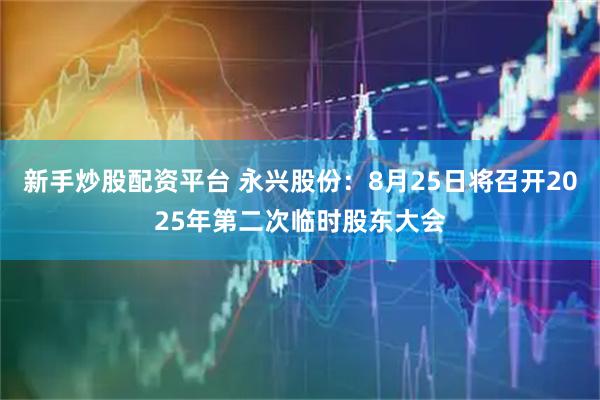 新手炒股配资平台 永兴股份：8月25日将召开2025年第二次临时股东大会