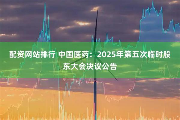 配资网站排行 中国医药：2025年第五次临时股东大会决议公告