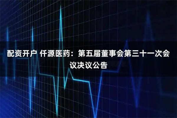 配资开户 仟源医药：第五届董事会第三十一次会议决议公告