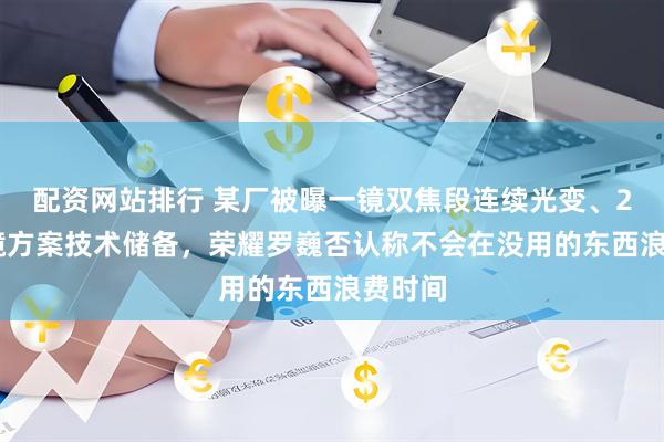 配资网站排行 某厂被曝一镜双焦段连续光变、2 亿多镜方案技术储备，荣耀罗巍否认称不会在没用的东西浪费时间