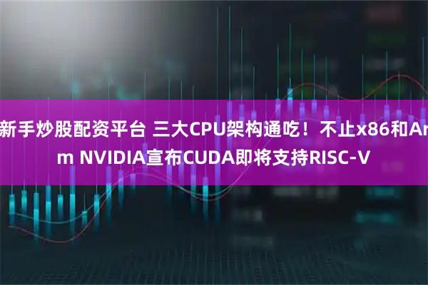 新手炒股配资平台 三大CPU架构通吃！不止x86和Arm NVIDIA宣布CUDA即将支持RISC-V