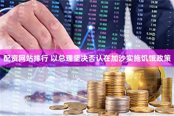 配资网站排行 以总理坚决否认在加沙实施饥饿政策