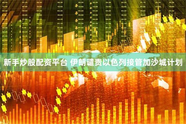 新手炒股配资平台 伊朗谴责以色列接管加沙城计划
