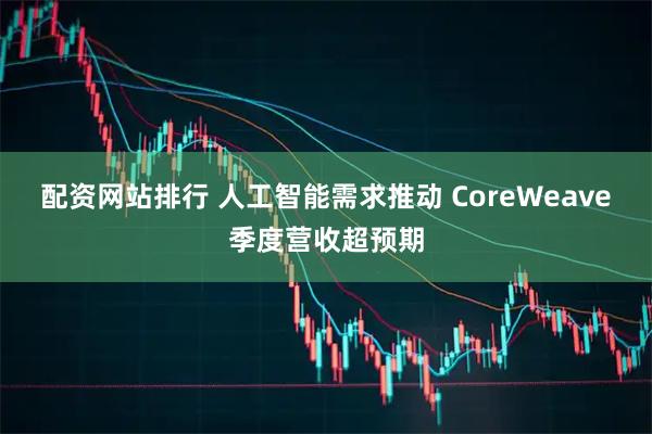 配资网站排行 人工智能需求推动 CoreWeave季度营收超预期