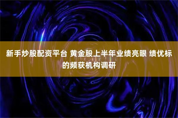 新手炒股配资平台 黄金股上半年业绩亮眼 绩优标的频获机构调研